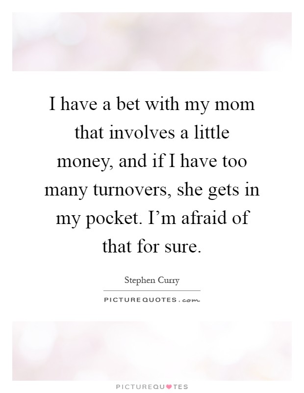 I have a bet with my mom that involves a little money, and if I have too many turnovers, she gets in my pocket. I'm afraid of that for sure Picture Quote #1