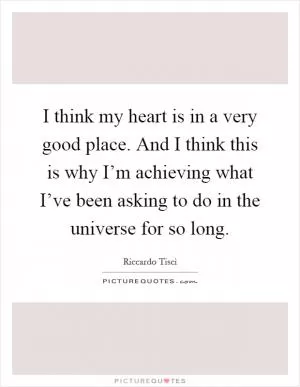 I think my heart is in a very good place. And I think this is why I’m achieving what I’ve been asking to do in the universe for so long Picture Quote #1