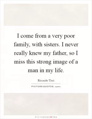 I come from a very poor family, with sisters. I never really knew my father, so I miss this strong image of a man in my life Picture Quote #1