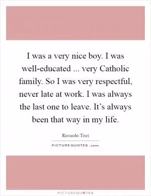 I was a very nice boy. I was well-educated ... very Catholic family. So I was very respectful, never late at work. I was always the last one to leave. It’s always been that way in my life Picture Quote #1