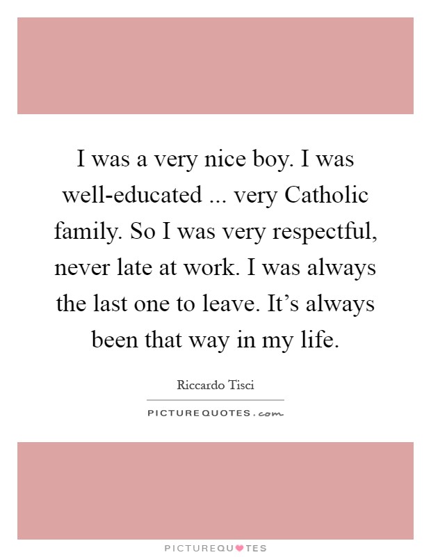 I was a very nice boy. I was well-educated ... very Catholic family. So I was very respectful, never late at work. I was always the last one to leave. It's always been that way in my life Picture Quote #1