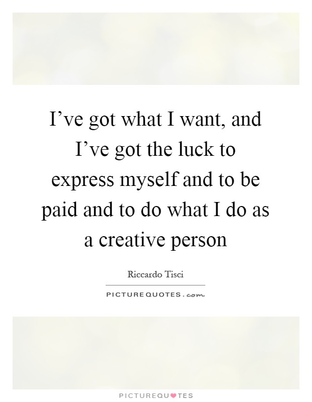 I've got what I want, and I've got the luck to express myself and to be paid and to do what I do as a creative person Picture Quote #1