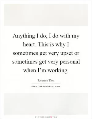 Anything I do, I do with my heart. This is why I sometimes get very upset or sometimes get very personal when I’m working Picture Quote #1