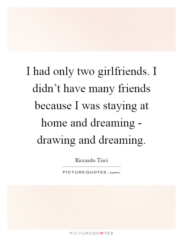 I had only two girlfriends. I didn't have many friends because I was staying at home and dreaming - drawing and dreaming Picture Quote #1