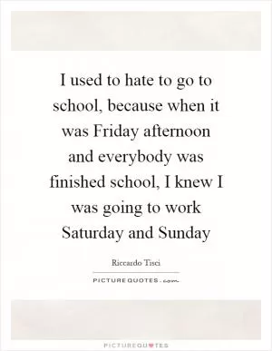 I used to hate to go to school, because when it was Friday afternoon and everybody was finished school, I knew I was going to work Saturday and Sunday Picture Quote #1