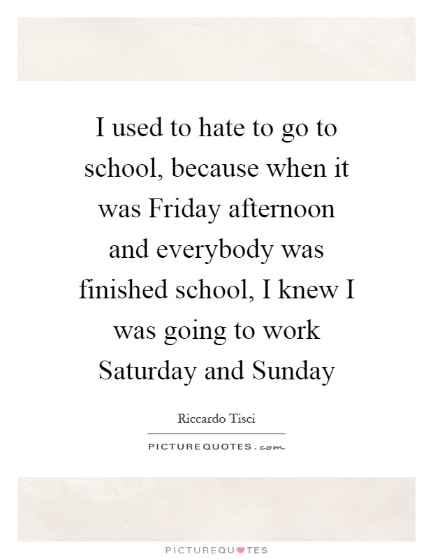 I used to hate to go to school, because when it was Friday afternoon and everybody was finished school, I knew I was going to work Saturday and Sunday Picture Quote #1