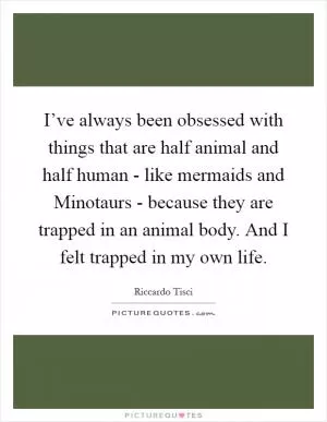 I’ve always been obsessed with things that are half animal and half human - like mermaids and Minotaurs - because they are trapped in an animal body. And I felt trapped in my own life Picture Quote #1