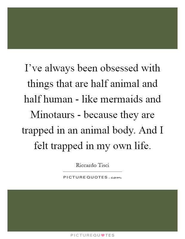 I've always been obsessed with things that are half animal and half human - like mermaids and Minotaurs - because they are trapped in an animal body. And I felt trapped in my own life Picture Quote #1