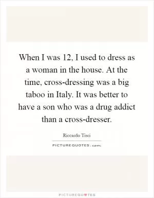 When I was 12, I used to dress as a woman in the house. At the time, cross-dressing was a big taboo in Italy. It was better to have a son who was a drug addict than a cross-dresser Picture Quote #1