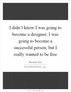 I didn’t know I was going to become a designer; I was going to become a successful person, but I really wanted to be free Picture Quote #1