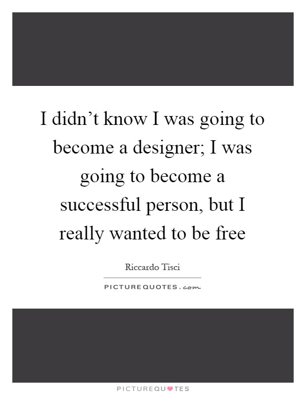 I didn't know I was going to become a designer; I was going to become a successful person, but I really wanted to be free Picture Quote #1