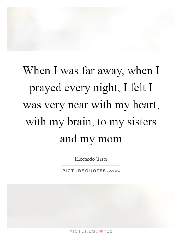 When I was far away, when I prayed every night, I felt I was very near with my heart, with my brain, to my sisters and my mom Picture Quote #1