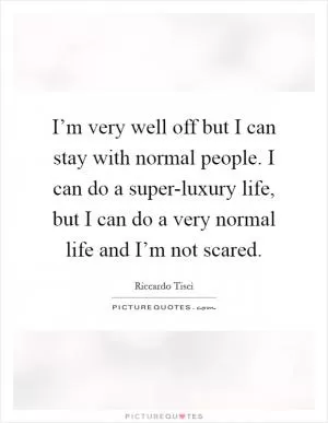 I’m very well off but I can stay with normal people. I can do a super-luxury life, but I can do a very normal life and I’m not scared Picture Quote #1