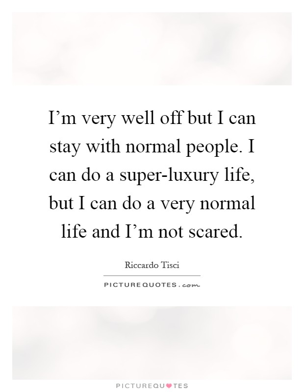I'm very well off but I can stay with normal people. I can do a super-luxury life, but I can do a very normal life and I'm not scared Picture Quote #1
