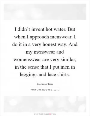 I didn’t invent hot water. But when I approach menswear, I do it in a very honest way. And my menswear and womenswear are very similar, in the sense that I put men in leggings and lace shirts Picture Quote #1