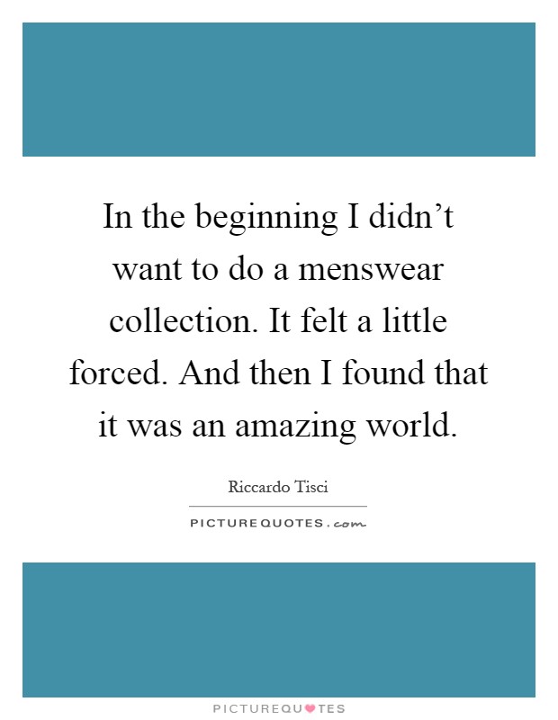 In the beginning I didn't want to do a menswear collection. It felt a little forced. And then I found that it was an amazing world Picture Quote #1
