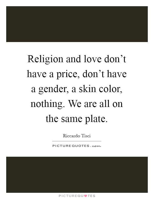 Religion and love don't have a price, don't have a gender, a skin color, nothing. We are all on the same plate Picture Quote #1