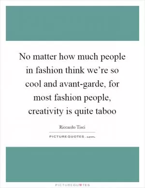 No matter how much people in fashion think we’re so cool and avant-garde, for most fashion people, creativity is quite taboo Picture Quote #1