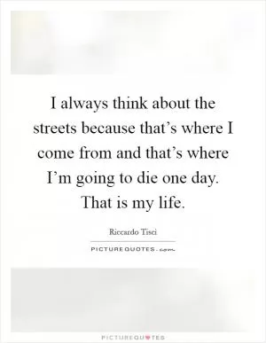 I always think about the streets because that’s where I come from and that’s where I’m going to die one day. That is my life Picture Quote #1