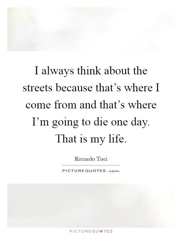 I always think about the streets because that's where I come from and that's where I'm going to die one day. That is my life Picture Quote #1