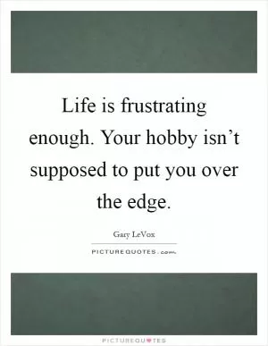 Life is frustrating enough. Your hobby isn’t supposed to put you over the edge Picture Quote #1