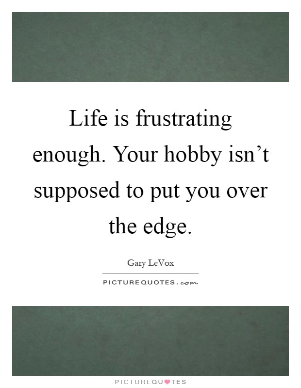 Life is frustrating enough. Your hobby isn't supposed to put you over the edge Picture Quote #1