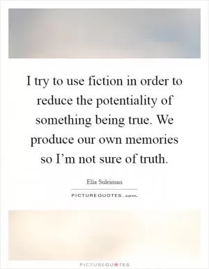 I try to use fiction in order to reduce the potentiality of something being true. We produce our own memories so I’m not sure of truth Picture Quote #1