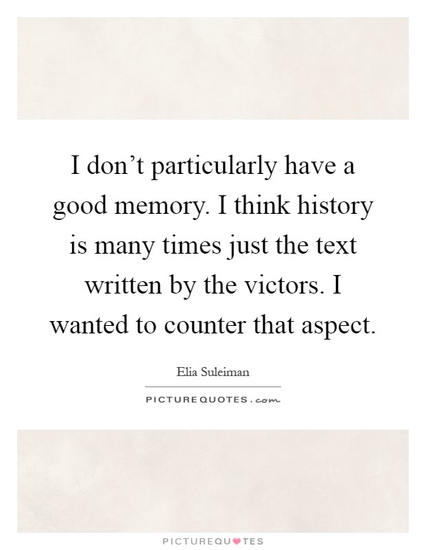 I don't particularly have a good memory. I think history is many times just the text written by the victors. I wanted to counter that aspect Picture Quote #1