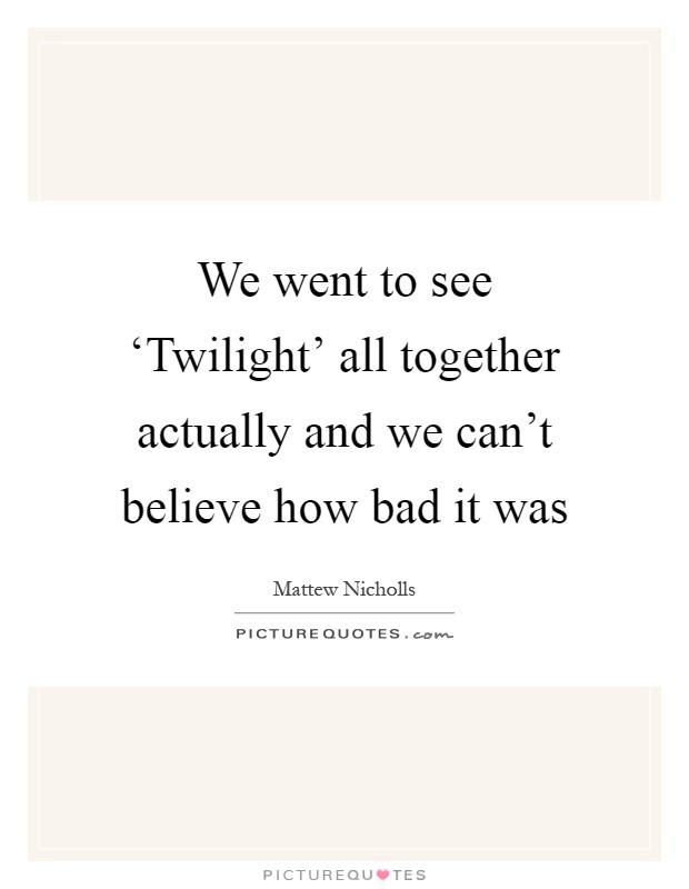 We went to see ‘Twilight' all together actually and we can't believe how bad it was Picture Quote #1