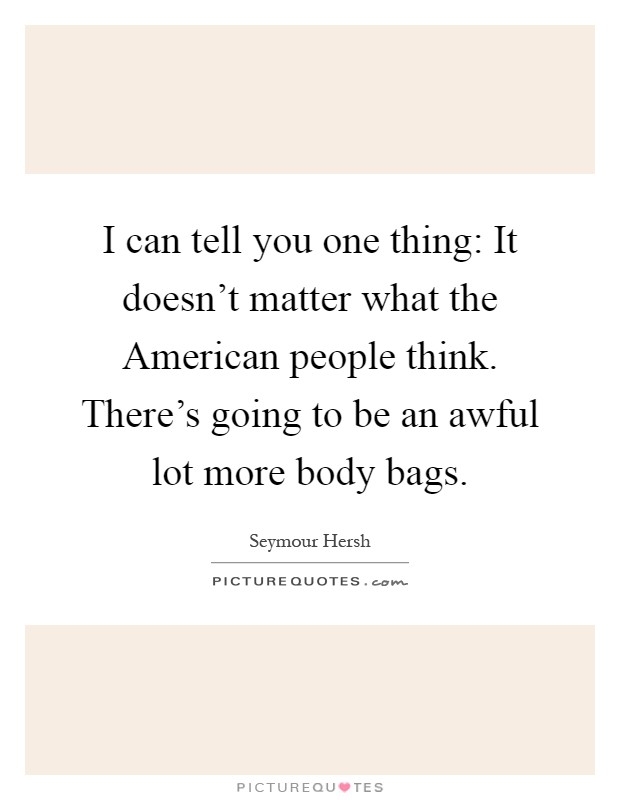 I can tell you one thing: It doesn't matter what the American people think. There's going to be an awful lot more body bags Picture Quote #1