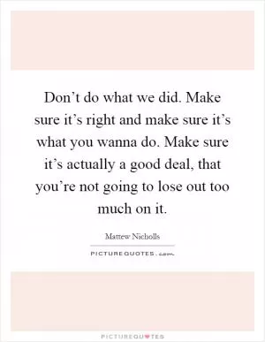 Don’t do what we did. Make sure it’s right and make sure it’s what you wanna do. Make sure it’s actually a good deal, that you’re not going to lose out too much on it Picture Quote #1