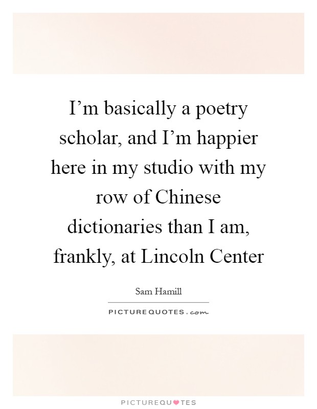 I'm basically a poetry scholar, and I'm happier here in my studio with my row of Chinese dictionaries than I am, frankly, at Lincoln Center Picture Quote #1