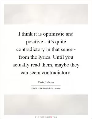 I think it is optimistic and positive - it’s quite contradictory in that sense - from the lyrics. Until you actually read them, maybe they can seem contradictory Picture Quote #1