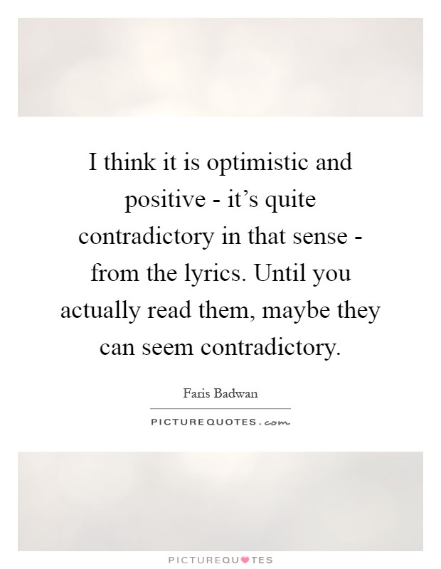 I think it is optimistic and positive - it's quite contradictory in that sense - from the lyrics. Until you actually read them, maybe they can seem contradictory Picture Quote #1