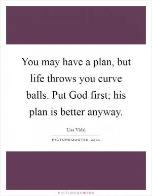 You may have a plan, but life throws you curve balls. Put God first; his plan is better anyway Picture Quote #1