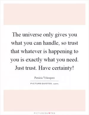 The universe only gives you what you can handle, so trust that whatever is happening to you is exactly what you need. Just trust. Have certainty! Picture Quote #1