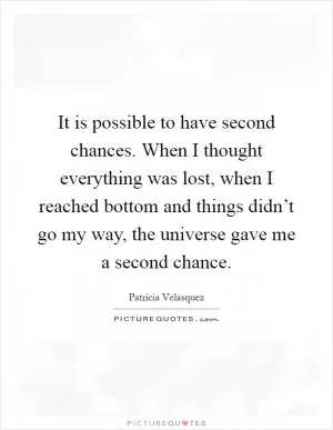It is possible to have second chances. When I thought everything was lost, when I reached bottom and things didn’t go my way, the universe gave me a second chance Picture Quote #1