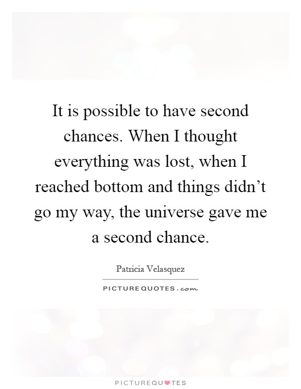 It is possible to have second chances. When I thought everything was lost, when I reached bottom and things didn't go my way, the universe gave me a second chance Picture Quote #1