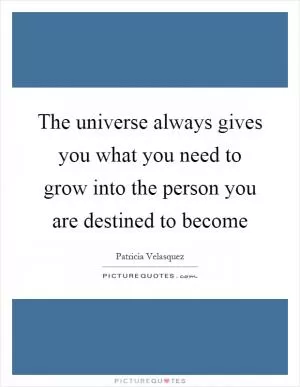 The universe always gives you what you need to grow into the person you are destined to become Picture Quote #1