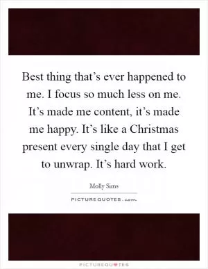 Best thing that’s ever happened to me. I focus so much less on me. It’s made me content, it’s made me happy. It’s like a Christmas present every single day that I get to unwrap. It’s hard work Picture Quote #1