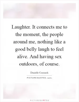 Laughter. It connects me to the moment, the people around me, nothing like a good belly laugh to feel alive. And having sex outdoors, of course Picture Quote #1