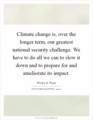 Climate change is, over the longer term, our greatest national security challenge. We have to do all we can to slow it down and to prepare for and ameliorate its impact Picture Quote #1