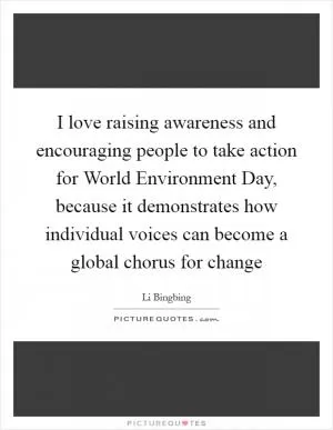 I love raising awareness and encouraging people to take action for World Environment Day, because it demonstrates how individual voices can become a global chorus for change Picture Quote #1