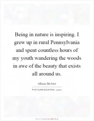 Being in nature is inspiring. I grew up in rural Pennsylvania and spent countless hours of my youth wandering the woods in awe of the beauty that exists all around us Picture Quote #1