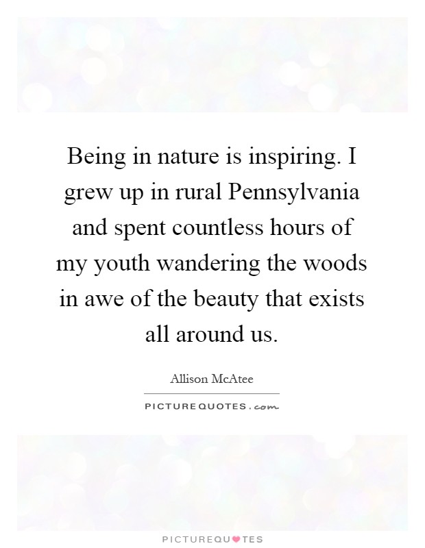 Being in nature is inspiring. I grew up in rural Pennsylvania and spent countless hours of my youth wandering the woods in awe of the beauty that exists all around us Picture Quote #1