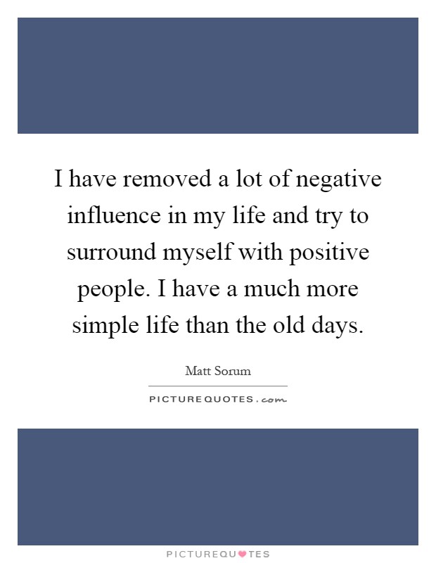 I have removed a lot of negative influence in my life and try to surround myself with positive people. I have a much more simple life than the old days Picture Quote #1