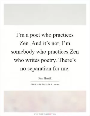 I’m a poet who practices Zen. And it’s not, I’m somebody who practices Zen who writes poetry. There’s no separation for me Picture Quote #1