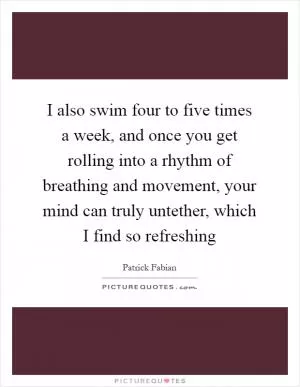 I also swim four to five times a week, and once you get rolling into a rhythm of breathing and movement, your mind can truly untether, which I find so refreshing Picture Quote #1
