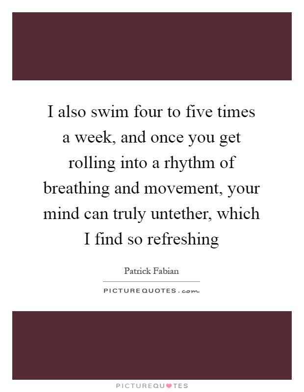 I also swim four to five times a week, and once you get rolling into a rhythm of breathing and movement, your mind can truly untether, which I find so refreshing Picture Quote #1