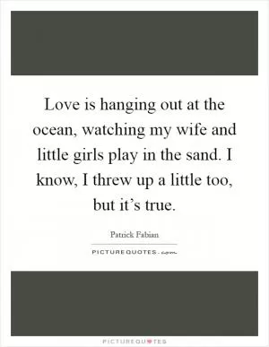 Love is hanging out at the ocean, watching my wife and little girls play in the sand. I know, I threw up a little too, but it’s true Picture Quote #1